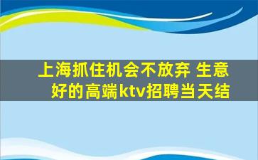 上海抓住机会不放弃 生意好的高端ktv招聘当天结